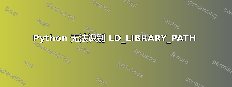 Python 无法识别 LD_LIBRARY_PATH