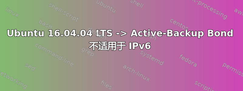 Ubuntu 16.04.04 LTS -> Active-Backup Bond 不适用于 IPv6