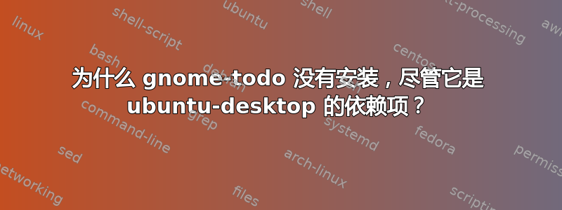 为什么 gnome-todo 没有安装，尽管它是 ubuntu-desktop 的依赖项？