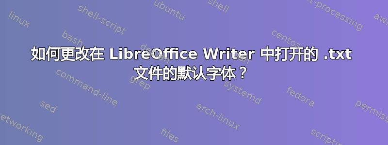 如何更改在 LibreOffice Writer 中打开的 .txt 文件的默认字体？