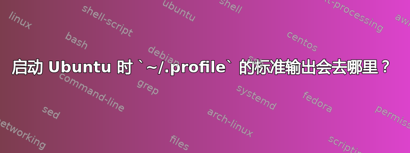 启动 Ubuntu 时 `~/.profile` 的标准输出会去哪里？