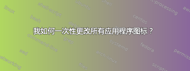 我如何一次性更改所有应用程序图标？