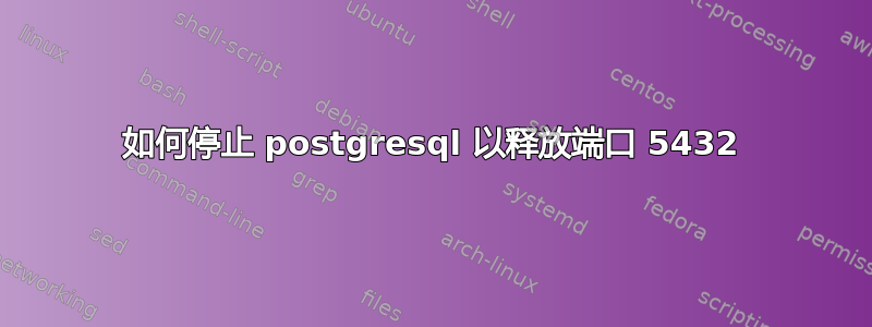 如何停止 postgresql 以释放端口 5432