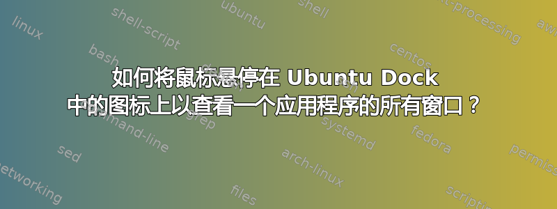 如何将鼠标悬停在 Ubuntu Dock 中的图标上以查看一个应用程序的所有窗口？