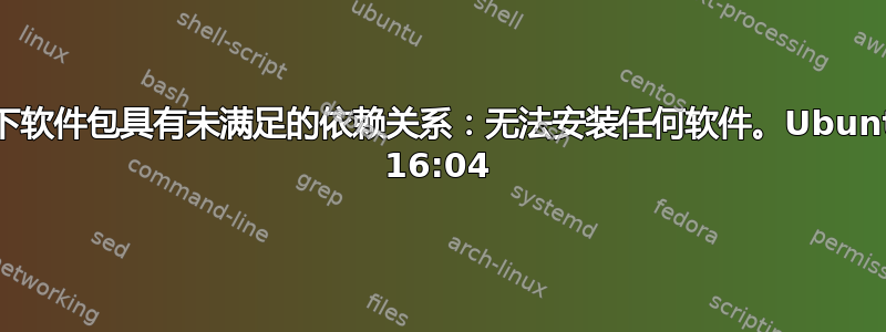 以下软件包具有未满足的依赖关系：无法安装任何软件。Ubuntu 16:04