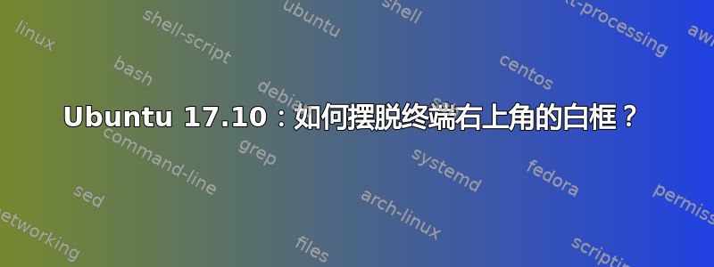 Ubuntu 17.10：如何摆脱终端右上角的白框？