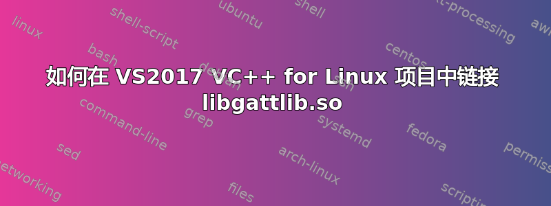 如何在 VS2017 VC++ for Linux 项目中链接 libgattlib.so