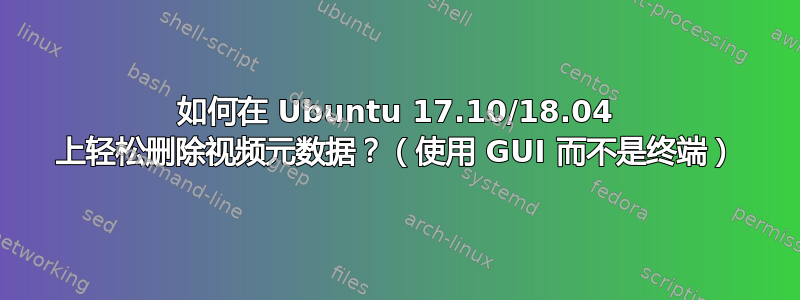 如何在 Ubuntu 17.10/18.04 上轻松删除视频元数据？（使用 GUI 而不是终端）