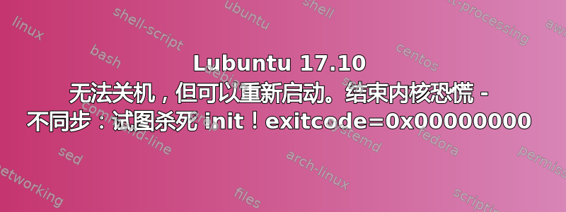 Lubuntu 17.10 无法关机，但可以重新启动。结束内核恐慌 - 不同步：试图杀死 init！exitcode=0x00000000