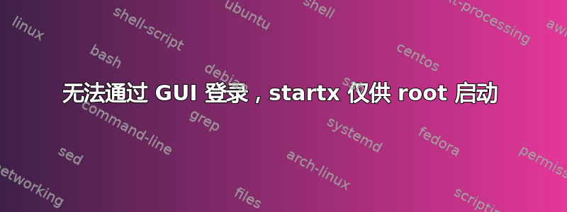 无法通过 GUI 登录，startx 仅供 root 启动