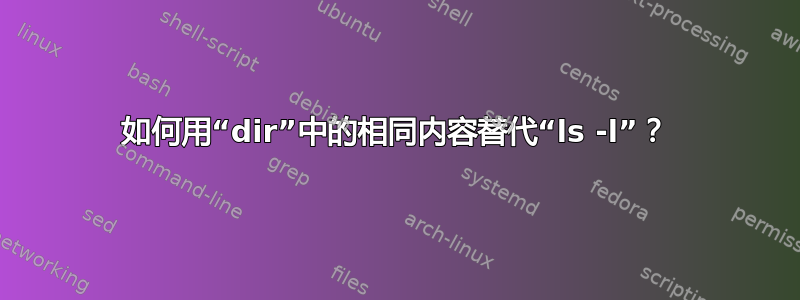 如何用“dir”中的相同内容替代“ls -l”？
