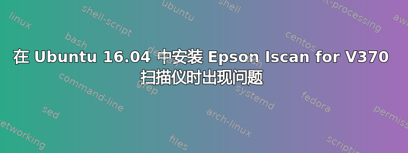 在 Ubuntu 16.04 中安装 Epson Iscan for V370 扫描仪时出现问题