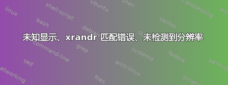 未知显示、xrandr 匹配错误、未检测到分辨率