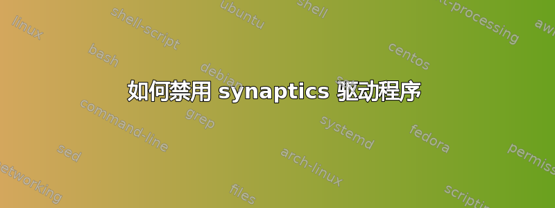 如何禁用 synaptics 驱动程序