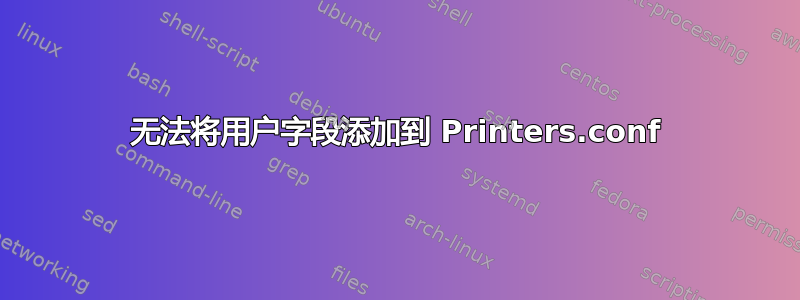 无法将用户字段添加到 Printers.conf