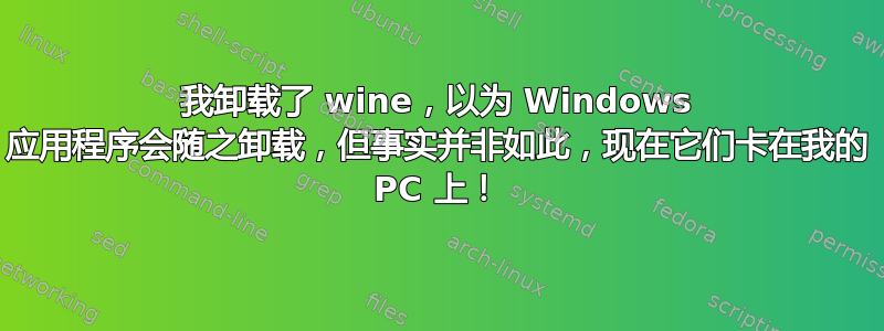 我卸载了 wine，以为 Windows 应用程序会随之卸载，但事实并非如此，现在它们卡在我的 PC 上！