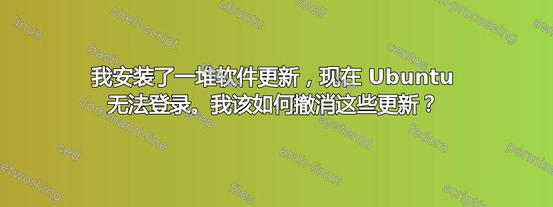 我安装了一堆软件更新，现在 Ubuntu 无法登录。我该如何撤消这些更新？