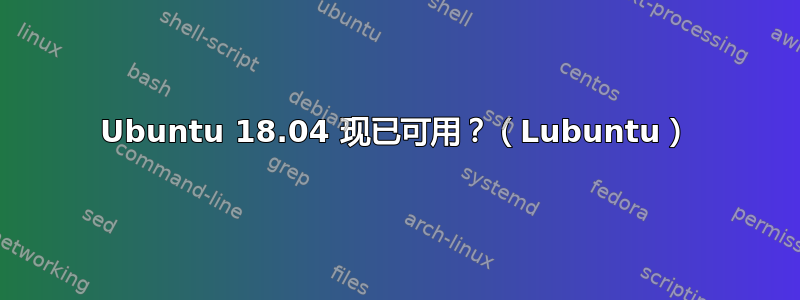 Ubuntu 18.04 现已可用？（Lubuntu）