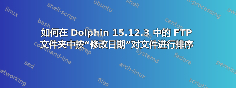 如何在 Dolphin 15.12.3 中的 FTP 文件夹中按“修改日期”对文件进行排序