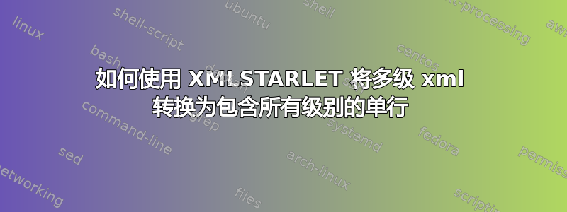 如何使用 XMLSTARLET 将多级 xml 转换为包含所有级别的单行