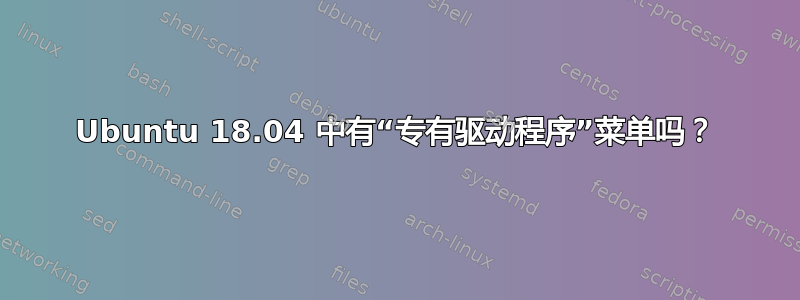 Ubuntu 18.04 中有“专有驱动程序”菜单吗？