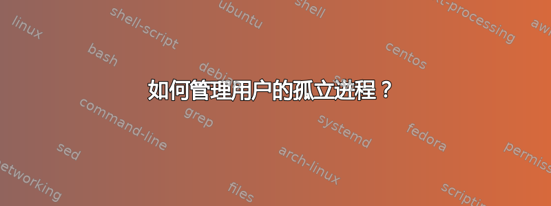 如何管理用户的孤立进程？