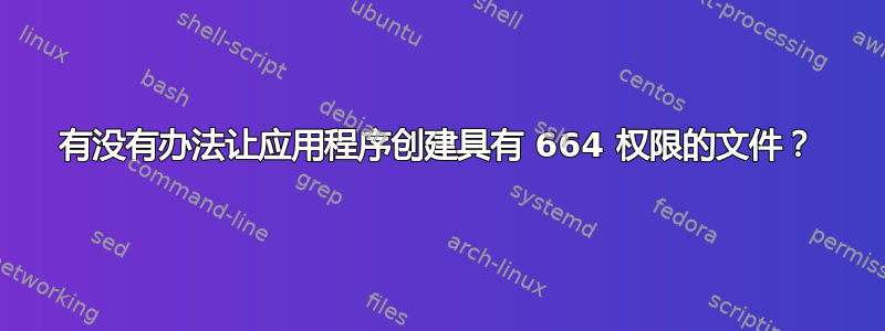 有没有办法让应用程序创建具有 664 权限的文件？