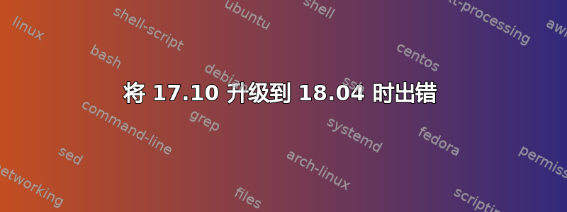 将 17.10 升级到 18.04 时出错