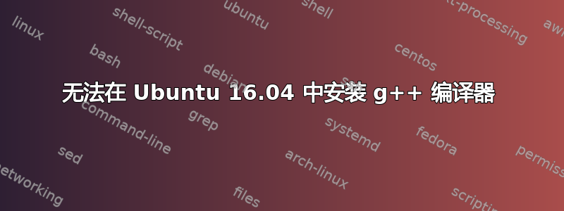 无法在 Ubuntu 16.04 中安装 g++ 编译器