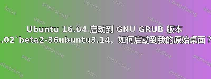 Ubuntu 16.04 启动到 GNU GRUB 版本 2.02`beta2-36ubuntu3.14。如何启动到我的原始桌面？