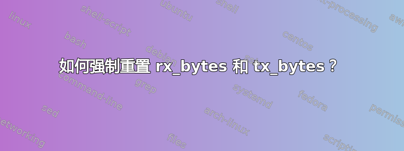 如何强制重置 rx_bytes 和 tx_bytes？