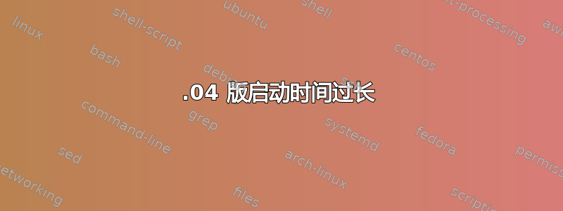 18.04 版启动时间过长