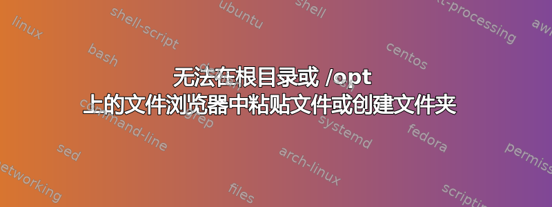 无法在根目录或 /opt 上的文件浏览器中粘贴文件或创建文件夹 