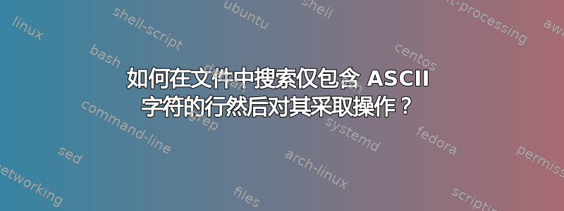 如何在文件中搜索仅包含 ASCII 字符的行然后对其采取操作？