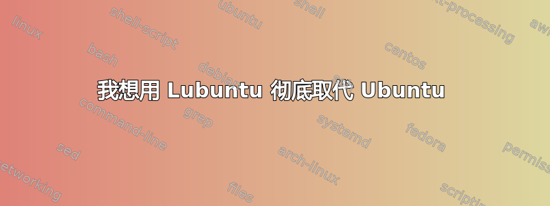 我想用 Lubuntu 彻底取代 Ubuntu