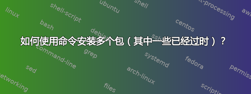 如何使用命令安装多个包（其中一些已经过时）？