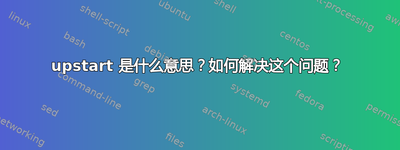 upstart 是什么意思？如何解决这个问题？