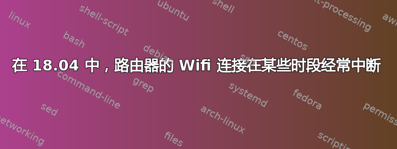 在 18.04 中，路由器的 Wifi 连接在某些时段经常中断