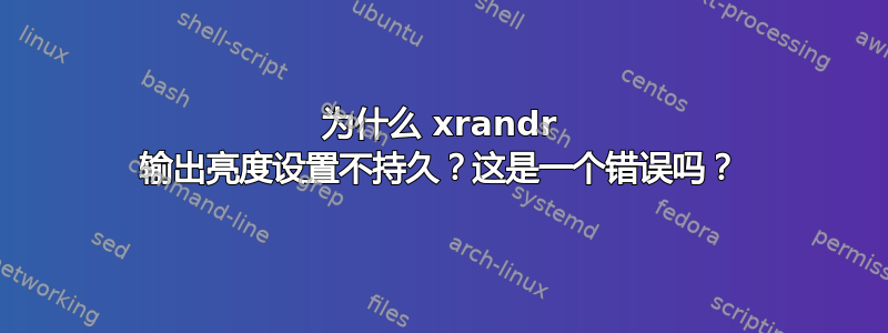 为什么 xrandr 输出亮度设置不持久？这是一个错误吗？