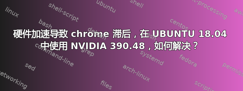 硬件加速导致 chrome 滞后，在 UBUNTU 18.04 中使用 NVIDIA 390.48，如何解决？