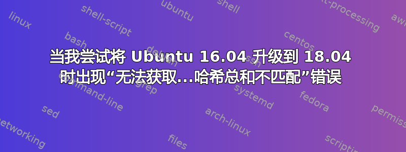 当我尝试将 Ubuntu 16.04 升级到 18.04 时出现“无法获取...哈希总和不匹配”错误