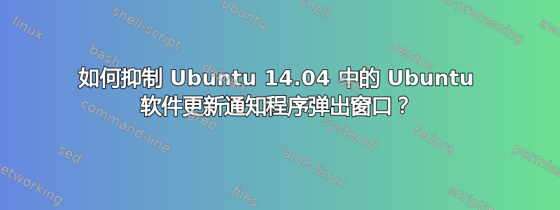 如何抑制 Ubuntu 14.04 中的 Ubuntu 软件更新通知程序弹出窗口？