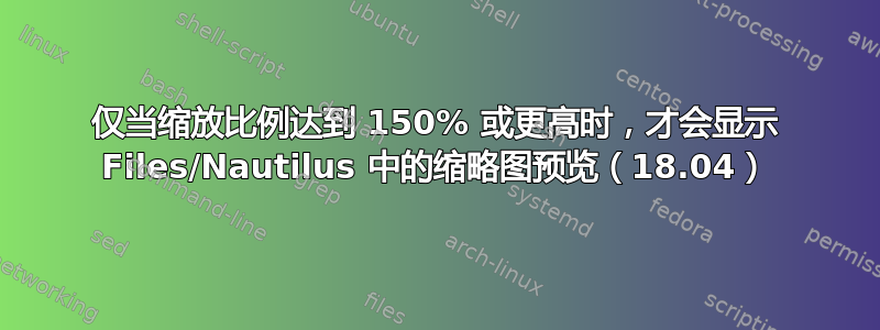 仅当缩放比例达到 150% 或更高时，才会显示 Files/Nautilus 中的缩略图预览（18.04）