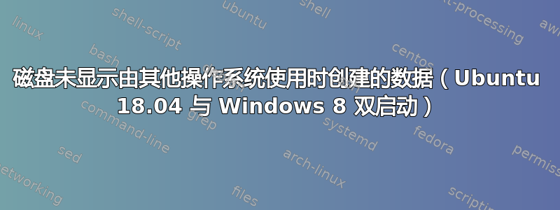 磁盘未显示由其他操作系统使用时创建的数据（Ubuntu 18.04 与 Windows 8 双启动）