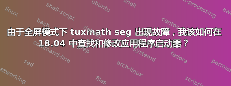 由于全屏模式下 tuxmath seg 出现故障，我该如何在 18.04 中查找和修改应用程序启动器？