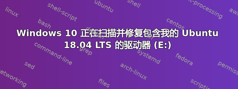 Windows 10 正在扫描并修复包含我的 Ubuntu 18.04 LTS 的驱动器 (E:)