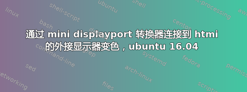 通过 mini displayport 转换器连接到 htmi 的外接显示器变色，ubuntu 16.04