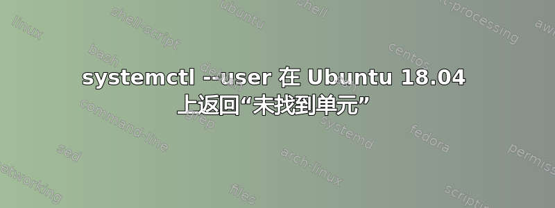 systemctl --user 在 Ubuntu 18.04 上返回“未找到单元”