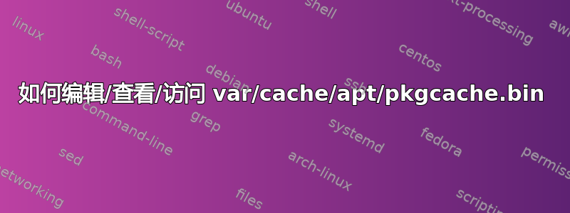 如何编辑/查看/访问 var/cache/apt/pkgcache.bin