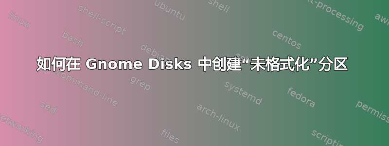 如何在 Gnome Disks 中创建“未格式化”分区